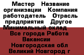 Мастер › Название организации ­ Компания-работодатель › Отрасль предприятия ­ Другое › Минимальный оклад ­ 1 - Все города Работа » Вакансии   . Новгородская обл.,Великий Новгород г.